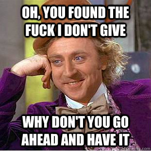 Oh, you found the fuck i don't give Why don't you go ahead and have it  Condescending Wonka