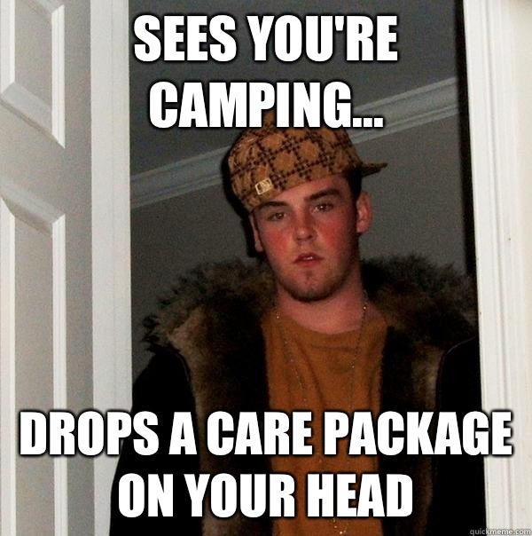 Sees you're camping... Drops a care package on your head  Scumbag Steve