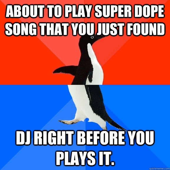 about to play super dope song that you just found DJ right before you plays it.  Socially Awesome Awkward Penguin