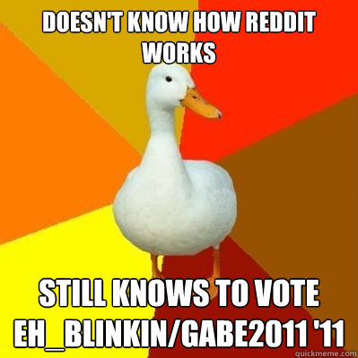 Doesn't know how reddit works Still knows to vote Eh_Blinkin/gabe2011 '11  Tech Impaired Duck