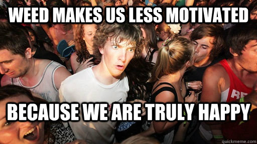 Weed makes us less motivated Because we are Truly happy  Sudden Clarity Clarence