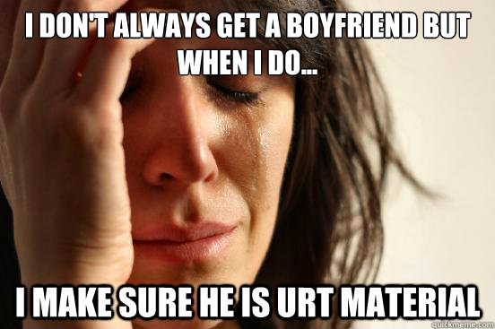 I don't always get a boyfriend but when i do... i make sure he is urt material  First World Problems