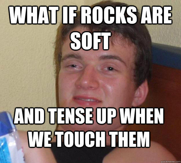 What if rocks are soft and tense up when we touch them  