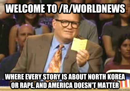 Welcome to /r/worldnews Where every story is about North Korea or rape, and america doesn't matter  - Welcome to /r/worldnews Where every story is about North Korea or rape, and america doesn't matter   Misc