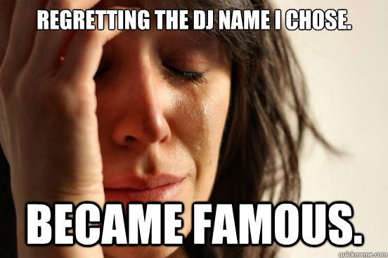Regretting the DJ name I chose. Became famous.  First World Problems