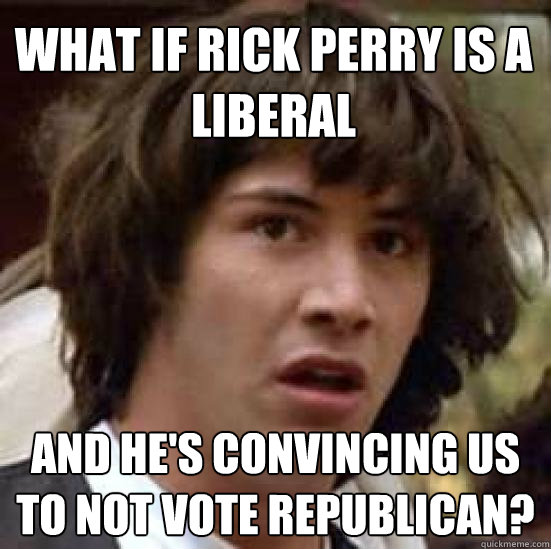 What if rick perry is a liberal and he's convincing us to not vote republican?  conspiracy keanu