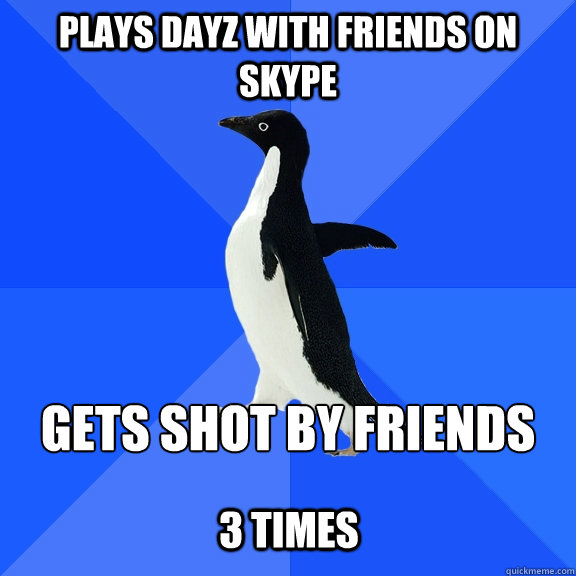 Plays dayz with friends on skype gets shot by friends 3 times  Socially Awkward Penguin