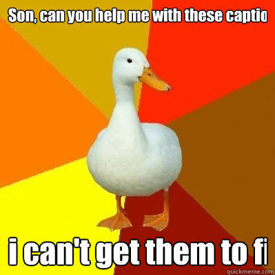 Son, can you help me with these captions i can't get them to fit - Son, can you help me with these captions i can't get them to fit  Tech Impaired Duck