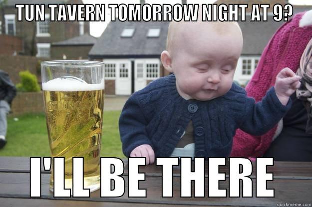 TUN TAVERN TOMORROW NIGHT AT 9? I'LL BE THERE drunk baby