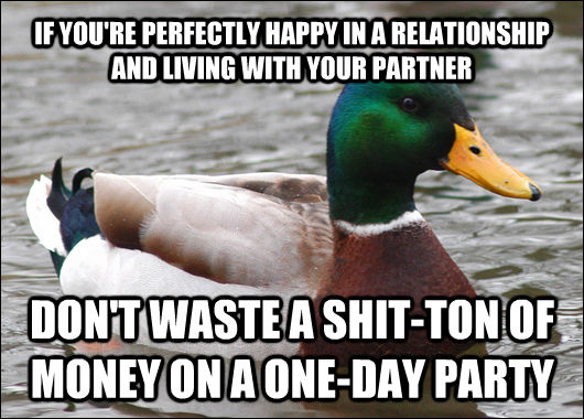 IF YOU'RE PERFECTLY HAPPY IN A RELATIONSHIP AND LIVING WITH YOUR PARTNER DON'T WASTE A SHIT-TON OF MONEY ON A ONE-DAY PARTY  Actual Advice Mallard