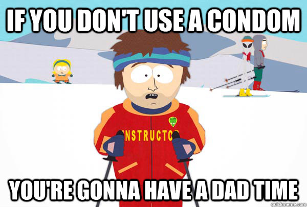 If you don't use a condom You're gonna have a dad time  Super Cool Ski Instructor