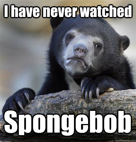 I have never watched Spongebob   Confession Bear