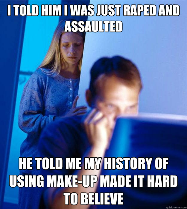 I told him i was just raped and assaulted he told me my history of using make-up made it hard to believe  Redditors Wife
