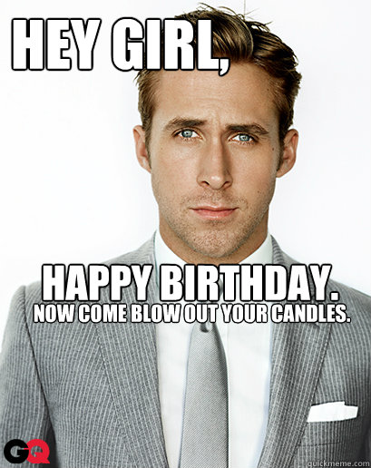 Hey girl, Happy Birthday. 
 now come blow out your candles. - Hey girl, Happy Birthday. 
 now come blow out your candles.  RyanStephanie