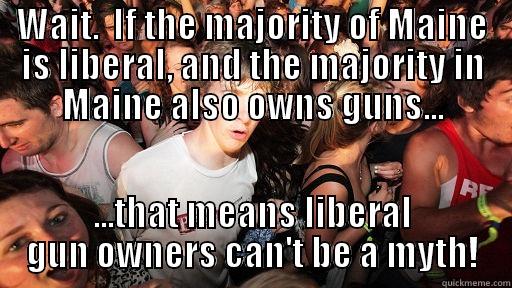 WAIT.  IF THE MAJORITY OF MAINE IS LIBERAL, AND THE MAJORITY IN MAINE ALSO OWNS GUNS... ...THAT MEANS LIBERAL GUN OWNERS CAN'T BE A MYTH! Sudden Clarity Clarence