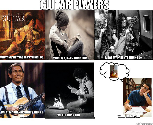 Guitar Players What music teachers think i do what my peers think i do what my parents think i do what my grandparents think i do what i think i do waht i really do - Guitar Players What music teachers think i do what my peers think i do what my parents think i do what my grandparents think i do what i think i do waht i really do  Guitar Players