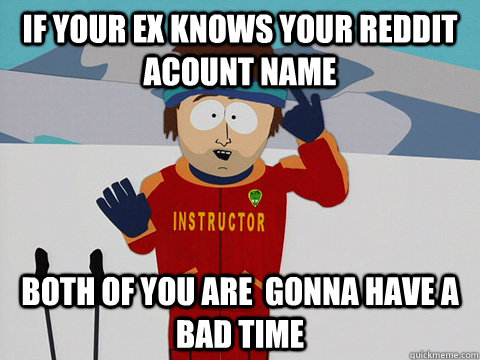 If your ex knows your reddit acount name Both of you are  gonna have a bad time  south park ski instructor