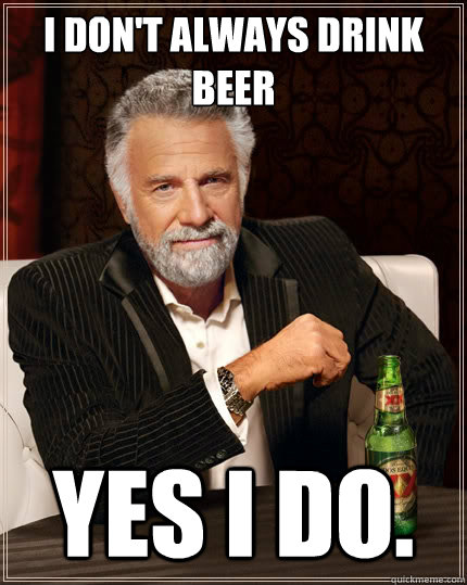 I don't always DRINK BEER yES I DO.  The Most Interesting Man In The World