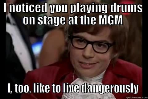 Bang on the drums - I NOTICED YOU PLAYING DRUMS ON STAGE AT THE MGM I, TOO, LIKE TO LIVE DANGEROUSLY Dangerously - Austin Powers