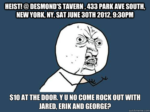 HEIST! @ Desmond's Tavern , 433 Park Ave South, New York, NY, Sat June 30th 2012, 9:30PM $10 at the door. Y u no come rock out with Jared, Erik and George?   Y U No