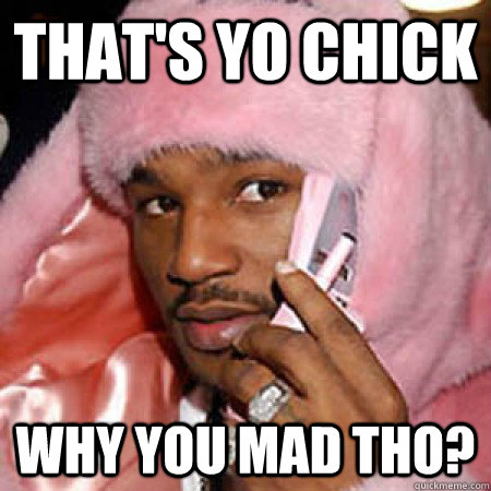 That's yo Chick Why you mad tho? - That's yo Chick Why you mad tho?  Camron Why you mad tho