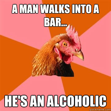 a man walks into a bar... he's an alcoholic  Anti-Joke Chicken