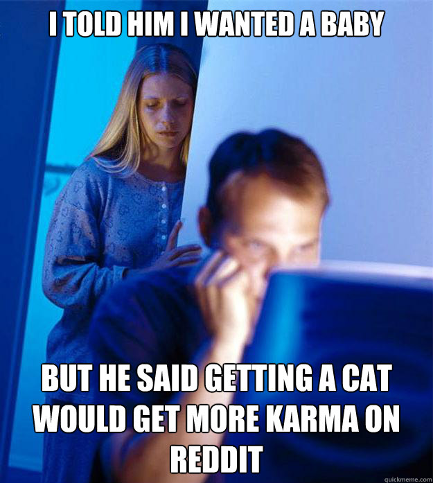 I told him i wanted a baby but he said getting a cat would get more karma on reddit  Redditors Wife