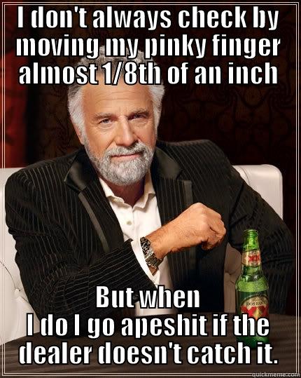 I DON'T ALWAYS CHECK BY MOVING MY PINKY FINGER ALMOST 1/8TH OF AN INCH BUT WHEN I DO I GO APESHIT IF THE DEALER DOESN'T CATCH IT. The Most Interesting Man In The World