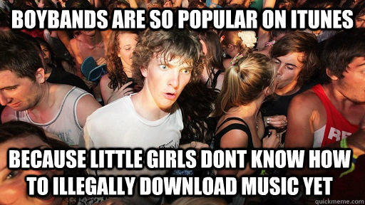 Boybands are so popular on itunes because little girls dont know how to illegally download music yet - Boybands are so popular on itunes because little girls dont know how to illegally download music yet  Sudden Clarity Clarence