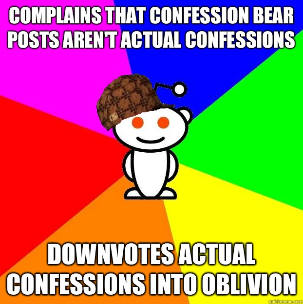 Complains that Confession Bear posts aren't actual confessions Downvotes actual confessions into oblivion   Scumbag Redditor