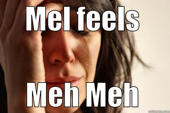 MEL FEELS MEH MEH First World Problems