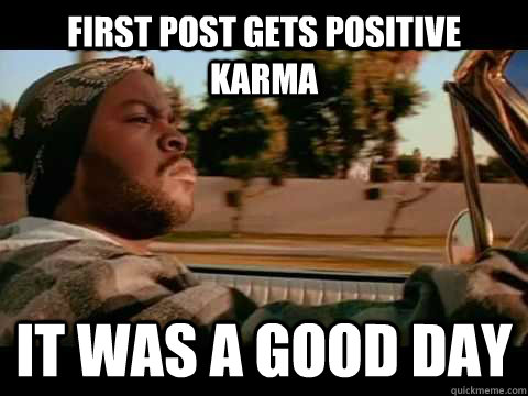 First Post gets positive karma it was a good day  Good day cube
