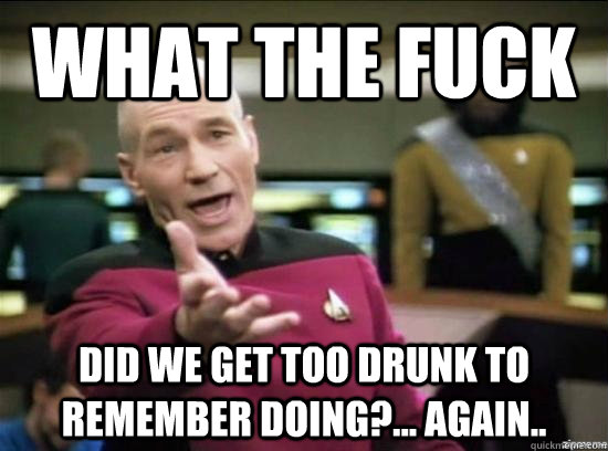 What the fuck did we get too drunk to remember doing?... Again.. - What the fuck did we get too drunk to remember doing?... Again..  Annoyed Picard HD