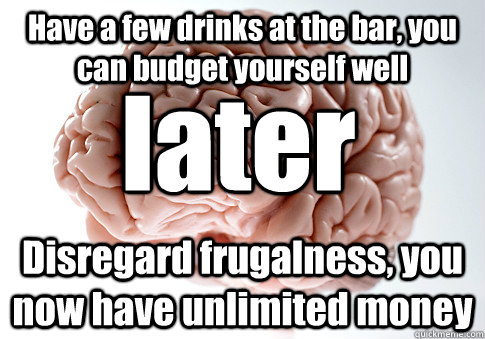 Have a few drinks at the bar, you can budget yourself well Disregard frugalness, you now have unlimited money later - Have a few drinks at the bar, you can budget yourself well Disregard frugalness, you now have unlimited money later  Scumbag Brain