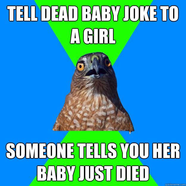 Tell dead baby joke to a girl someone tells you her baby just died - Tell dead baby joke to a girl someone tells you her baby just died  Hawkward
