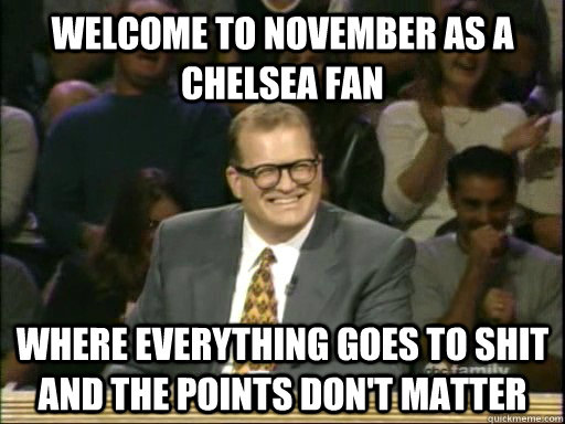 Welcome to November as a Chelsea fan Where everything goes to shit and the points don't matter  Drew Carey Whose Line