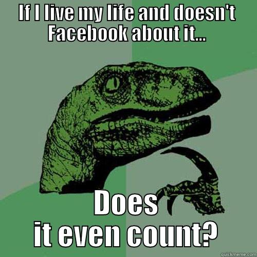 IF I LIVE MY LIFE AND DOESN'T FACEBOOK ABOUT IT... DOES IT EVEN COUNT? Philosoraptor