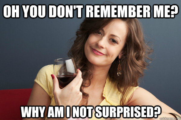Oh you don't remember me? Why am I not surprised?  Forever Resentful Mother
