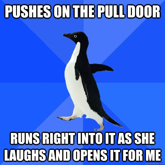 Pushes on the pull door runs right into it as she laughs and opens it for me  Socially Awkward Penguin