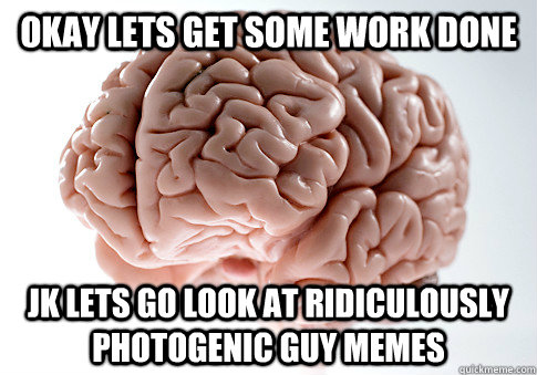 okay lets get some work done jk lets go look at Ridiculously photogenic guy memes  Scumbag Brain