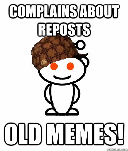 Complains about reposts Old Memes!  Scumbag Redditor