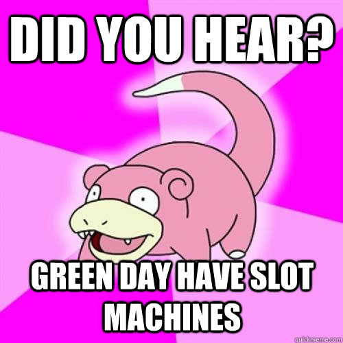 Did you hear? green day have slot machines  Slow Poke