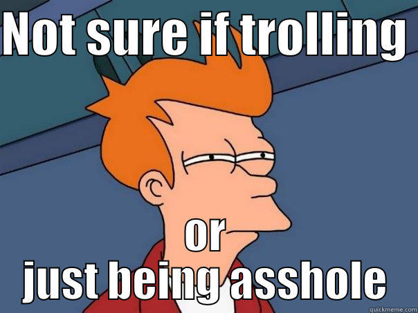 NOT SURE IF TROLLING  OR JUST BEING ASSHOLE Futurama Fry