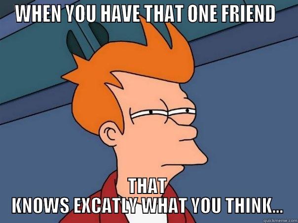 That friend - WHEN YOU HAVE THAT ONE FRIEND  THAT KNOWS EXCATLY WHAT YOU THINK... Futurama Fry