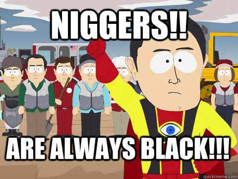 NIGGERS!! are always BLACK!!!  Captain Hindsight