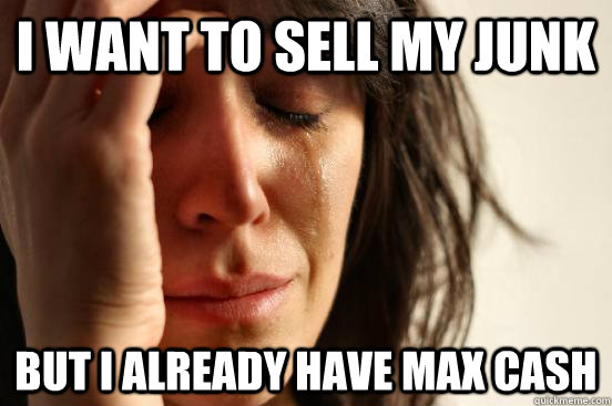 I want to sell my junk but I already have max cash  First World Problems