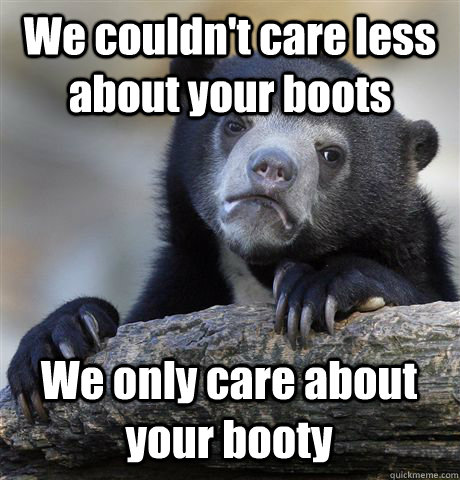 We couldn't care less about your boots We only care about your booty  Confession Bear