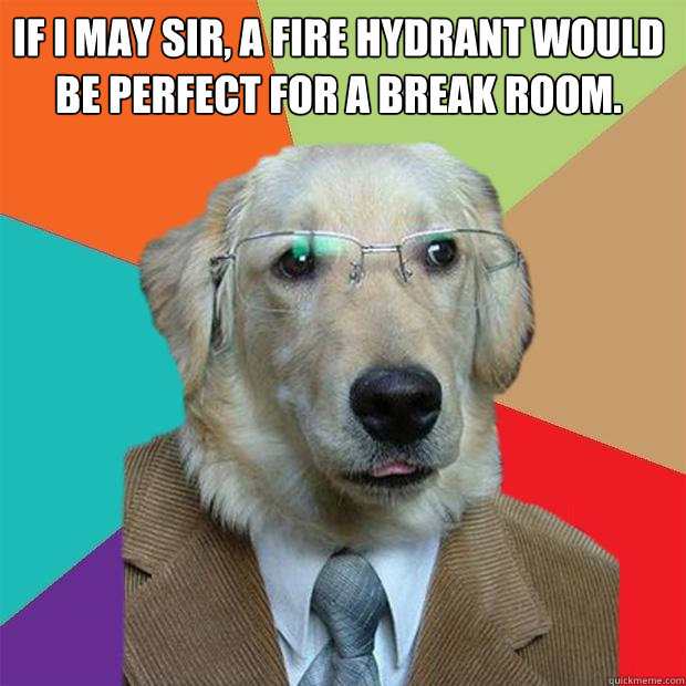 If I may sir, a fire hydrant would be perfect for a break room.  - If I may sir, a fire hydrant would be perfect for a break room.   Business Dog