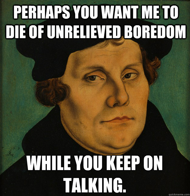 Perhaps you want me to die of unrelieved boredom while you keep on talking. - Perhaps you want me to die of unrelieved boredom while you keep on talking.  Martin Luther