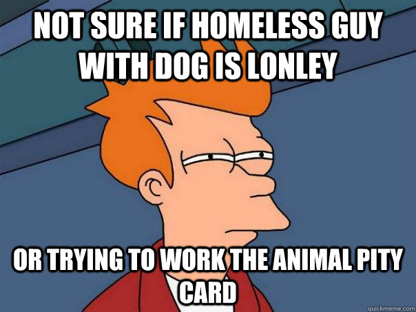Not sure if Homeless guy with dog is lonley Or trying to work the animal pity card  Futurama Fry